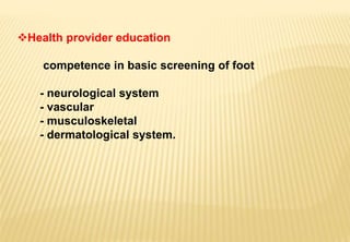 Health provider education
competence in basic screening of foot
- neurological system
- vascular
- musculoskeletal
- dermatological system.
 