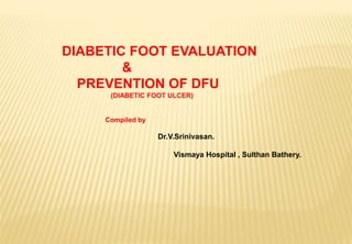 DIABETIC FOOT EVALUATION
&
PREVENTION OF DFU
(DIABETIC FOOT ULCER)
Compiled by
Dr.V.Srinivasan.
Vismaya Hospital , Sulthan Bathery.
 
