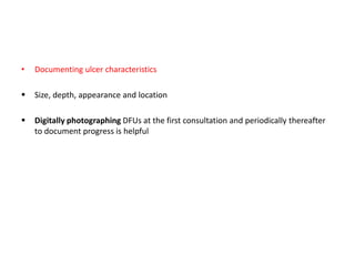 • Documenting ulcer characteristics
 Size, depth, appearance and location
 Digitally photographing DFUs at the first consultation and periodically thereafter
to document progress is helpful
 