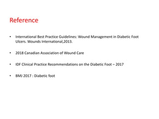 Reference
• International Best Practice Guidelines: Wound Management in Diabetic Foot
Ulcers. Wounds International,2013.
• 2018 Canadian Association of Wound Care
• IDF Clinical Practice Recommendations on the Diabetic Foot – 2017
• BMJ 2017 : Diabetic foot
 