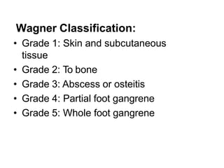 Wagner Classification:
• Grade 1: Skin and subcutaneous
tissue
• Grade 2: To bone
• Grade 3: Abscess or osteitis
• Grade 4: Partial foot gangrene
• Grade 5: Whole foot gangrene
 