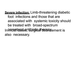 Severe infection: Limb-threatening diabetic
foot infections and those that are
associated with systemic toxicity should
be treated with broad-spectrum
parenteral antibiotic therapyIn most cases, surgical debridement is
also necessary.
 