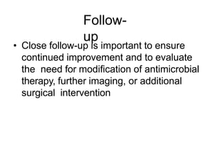 Follow-
up
• Close follow-up is important to ensure
continued improvement and to evaluate
the need for modification of antimicrobial
therapy, further imaging, or additional
surgical intervention
 