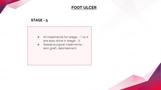 FOOT ULCER
STAGE - 5
 All treatments for stage - 1 to 4
are also done in stage - 5
 Needs surgical treatments -
skin graft, debridement.
 
