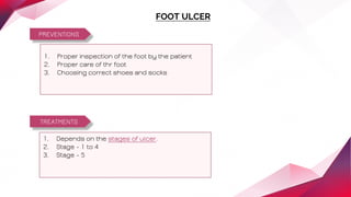 PREVENTIONS
FOOT ULCER
1. Proper inspection of the foot by the patient
2. Proper care of thr foot
3. Choosing correct shoes and socks
TREATMENTS
1. Depends on the stages of ulcer.
2. Stage - 1 to 4
3. Stage - 5
 