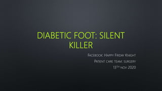 DIABETIC FOOT: SILENT
KILLER
FACEBOOK: HAPPY FRIDAY KNIGHT
PATIENT CARE TEAM: SURGERY
13TH NOV 2020
 