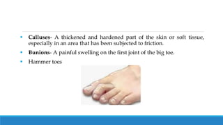  Calluses- A thickened and hardened part of the skin or soft tissue,
especially in an area that has been subjected to friction.
 Bunions- A painful swelling on the first joint of the big toe.
 Hammer toes
 