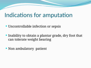 Indications for amputation
 Uncontrollable infection or sepsis
 Inability to obtain a plantar grade, dry foot that
can tolerate weight bearing
 Non ambulatory patient
 