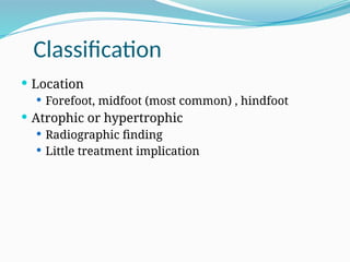 Classification
 Location
 Forefoot, midfoot (most common) , hindfoot
 Atrophic or hypertrophic
 Radiographic finding
 Little treatment implication
 