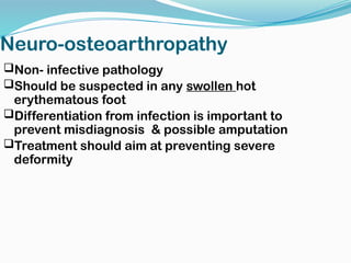 Neuro-osteoarthropathy
Non- infective pathology
Should be suspected in any swollen hot
erythematous foot
Differentiation from infection is important to
prevent misdiagnosis & possible amputation
Treatment should aim at preventing severe
deformity
 