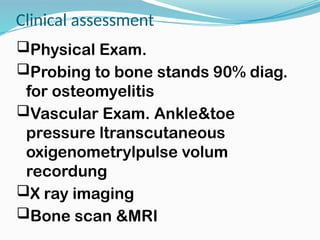 Clinical assessment
Physical Exam.
Probing to bone stands 90% diag.
for osteomyelitis
Vascular Exam. Ankle&toe
pressure ltranscutaneous
oxigenometrylpulse volum
recordung
X ray imaging
Bone scan &MRI
 