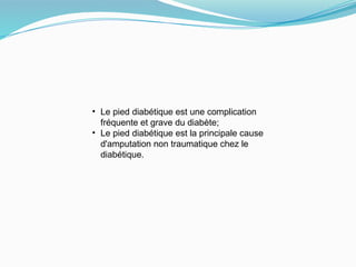 • Le pied diabétique est une complication
fréquente et grave du diabète;
• Le pied diabétique est la principale cause
d'amputation non traumatique chez le
diabétique.
 