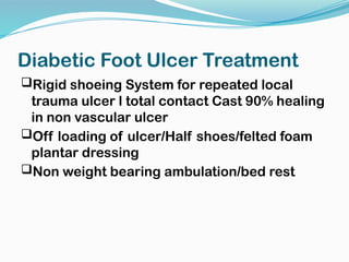 Diabetic Foot Ulcer Treatment
Rigid shoeing System for repeated local
trauma ulcer l total contact Cast 90% healing
in non vascular ulcer
Off loading of ulcer/Half shoes/felted foam
plantar dressing
Non weight bearing ambulation/bed rest
 