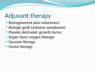 Adjuvant therapy
 Bioengineered skin substitutes/
 Biologic graft (Amnion membrane)
 Platelet derivated growth factor
 Hyper baric oxygen therapy
 Vacuum therapy
 Ozone therapy
 