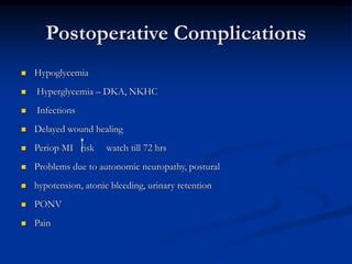 Postoperative Complications
 Hypoglycemia
 Hyperglycemia – DKA, NKHC
 Infections
 Delayed wound healing
 Periop MI risk watch till 72 hrs
 Problems due to autonomic neuropathy, postural
 hypotension, atonic bleeding, urinary retention
 PONV
 Pain
 