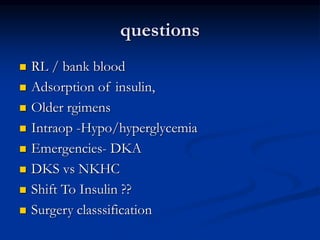 questions
 RL / bank blood
 Adsorption of insulin,
 Older rgimens
 Intraop -Hypo/hyperglycemia
 Emergencies- DKA
 DKS vs NKHC
 Shift To Insulin ??
 Surgery classsification
 