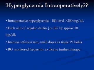 Hyperglycemia Intraoperatively??
• Intraoperative hyperglycemia - BG level >250 mg/dL
• Each unit of regular insulin ↓es BG by approx 30
mg/dL
• Increase infusion rate, small doses as single IV bolus
• BG monitored frequently to dictate further therapy
 