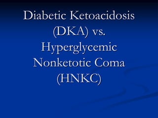 Diabetic Ketoacidosis
(DKA) vs.
Hyperglycemic
Nonketotic Coma
(HNKC)
 