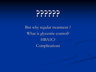??????
But why regular treatment ?
What is glycemic control?
HBA1C?
Complications
 