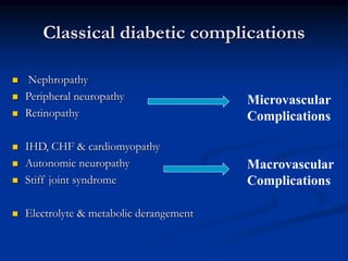 Classical diabetic complications
 Nephropathy
 Peripheral neuropathy
 Retinopathy
 IHD, CHF & cardiomyopathy
 Autonomic neuropathy
 Stiff joint syndrome
 Electrolyte & metabolic derangement
Microvascular
Complications
Macrovascular
Complications
 