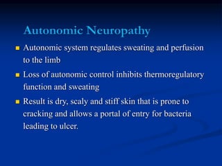  Autonomic system regulates sweating and perfusion
to the limb
 Loss of autonomic control inhibits thermoregulatory
function and sweating
 Result is dry, scaly and stiff skin that is prone to
cracking and allows a portal of entry for bacteria
leading to ulcer.
 