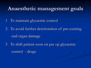 Anaesthetic management goals
1 To maintain glycaemic control
2 To avoid further deterioration of pre-existing
end organ damage
3 To shift patient soon on pre op glycaemic
control - drugs
 