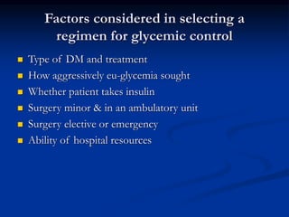 Factors considered in selecting a
regimen for glycemic control
 Type of DM and treatment
 How aggressively eu-glycemia sought
 Whether patient takes insulin
 Surgery minor & in an ambulatory unit
 Surgery elective or emergency
 Ability of hospital resources
 