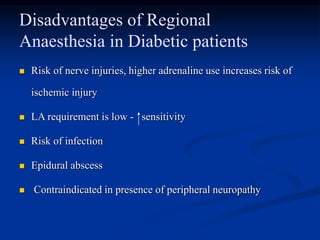 Disadvantages of Regional
Anaesthesia in Diabetic patients
 Risk of nerve injuries, higher adrenaline use increases risk of
ischemic injury
 LA requirement is low - sensitivity
 Risk of infection
 Epidural abscess
 Contraindicated in presence of peripheral neuropathy
 