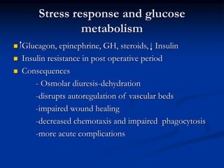 Stress response and glucose
metabolism
 Glucagon, epinephrine, GH, steroids, Insulin
 Insulin resistance in post operative period
 Consequences
- Osmolar diuresis-dehydration
-disrupts autoregulation of vascular beds
-impaired wound healing
-decreased chemotaxis and impaired phagocytosis
-more acute complications
 