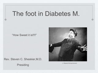 The foot in Diabetes M.
“How Sweet it is!!!!”
J. Gleason/Honeymooners
Rev. Steven C. Sheskier,M.D.
Presiding
 