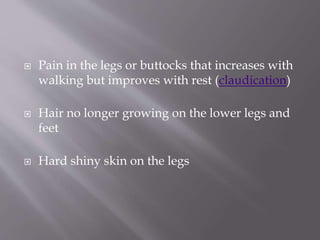  Pain in the legs or buttocks that increases with
walking but improves with rest (claudication)
 Hair no longer growing on the lower legs and
feet
 Hard shiny skin on the legs
 