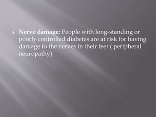  Nerve damage: People with long-standing or
poorly controlled diabetes are at risk for having
damage to the nerves in their feet ( peripheral
neuropathy)
 