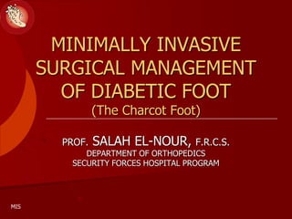 MINIMALLY INVASIVE
SURGICAL MANAGEMENT
OF DIABETIC FOOT
(The Charcot Foot)
PROF. SALAH EL-NOUR, F.R.C.S.
DEPARTMENT OF ORTHOPEDICS
SECURITY FORCES HOSPITAL PROGRAM
MIS
 