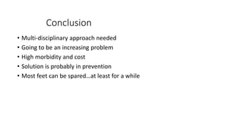 Conclusion
• Multi-disciplinary approach needed
• Going to be an increasing problem
• High morbidity and cost
• Solution is probably in prevention
• Most feet can be spared…at least for a while
 