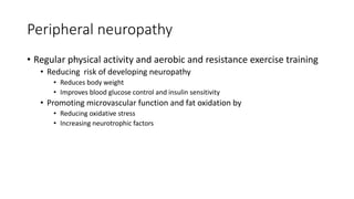 Peripheral neuropathy
• Regular physical activity and aerobic and resistance exercise training
• Reducing risk of developing neuropathy
• Reduces body weight
• Improves blood glucose control and insulin sensitivity
• Promoting microvascular function and fat oxidation by
• Reducing oxidative stress
• Increasing neurotrophic factors
 