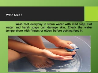 Wash feet :
Wash feet everyday in worm water with mild soap. Hot
water and harsh soaps can damage skin. Check the water
te...