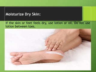 Moisturize Dry Skin:
If the skin or feet feels dry, use lotion or oil. Do not use
lotion between toes.
 