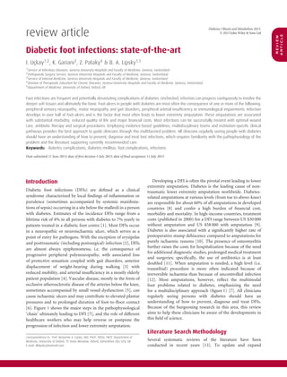 review
article
Diabetes, Obesity and Metabolism 2013.
© 2013 John Wiley & Sons Ltd
review article
Diabetic foot infections: state-of-the-art
I. Uc¸kay1,2
, K. Gariani3
, Z. Pataky4
& B. A. Lipsky1,5
1Service of Infectious Diseases, Geneva University Hospitals and Faculty of Medicine, Geneva, Switzerland
2Orthopaedic Surgery Service, Geneva University Hospitals and Faculty of Medicine, Geneva, Switzerland
3Service of Internal Medicine, Geneva University Hospitals and Faculty of Medicine, Geneva, Switzerland
4Division of Therapeutic Education for Chronic Diseases, Geneva University Hospitals and Faculty of Medicine, Geneva, Switzerland
5Department of Medicine, University of Oxford, Oxford, UK
Foot infections are frequent and potentially devastating complications of diabetes. Unchecked, infection can progress contiguously to involve the
deeper soft tissues and ultimately the bone. Foot ulcers in people with diabetes are most often the consequence of one or more of the following:
peripheral sensory neuropathy, motor neuropathy and gait disorders, peripheral arterial insufﬁciency or immunological impairments. Infection
develops in over half of foot ulcers and is the factor that most often leads to lower extremity amputation. These amputations are associated
with substantial morbidity, reduced quality of life and major ﬁnancial costs. Most infections can be successfully treated with optimal wound
care, antibiotic therapy and surgical procedures. Employing evidence-based guidelines, multidisciplinary teams and institution-speciﬁc clinical
pathways provides the best approach to guide clinicians through this multifaceted problem. All clinicians regularly seeing people with diabetes
should have an understanding of how to prevent, diagnose and treat foot infections, which requires familiarity with the pathophysiology of the
problem and the literature supporting currently recommended care.
Keywords: diabetes complications, diabetes mellitus, foot complications, infections
Date submitted 11 June 2013; date of ﬁrst decision 5 July 2013; date of ﬁnal acceptance 11 July 2013
Introduction
Diabetic foot infections (DFIs) are deﬁned as a clinical
syndrome characterized by local ﬁndings of inﬂammation or
purulence (sometimes accompanied by systemic manifesta-
tions of sepsis) occurring in a site below the malleoli in a person
with diabetes. Estimates of the incidence DFIs range from a
lifetime risk of 4% in all persons with diabetes to 7% yearly in
patients treated in a diabetic foot centre [1]. Most DFIs occur
in a neuropathic or neuroischaemic ulcer, which serves as a
point of entry for pathogens. With the exception of erysipelas
and posttraumatic (including postsurgical) infection [2], DFIs
are almost always epiphenomena, i.e. the consequence of
progressive peripheral polyneuropathy, with associated loss
of protective sensation coupled with gait disorders, anterior
displacement of weight-bearing during walking [3] with
reduced mobility, and arterial insufﬁciency in a mostly elderly
patient population [4]. Vascular disease, mostly in the form of
occlusive atherosclerotic disease of the arteries below the knee,
sometimes accompanied by small vessel dysfunction [5], can
cause ischaemic ulcers and may contribute to elevated plantar
pressures and to prolonged duration of foot-to-ﬂoor contact
[6]. Figure 1 shows the major steps in the pathophysiological
‘chain’ ultimately leading to DFI [7], and the role of different
healthcare workers who may help reverse or postpone the
progression of infection and lower extremity amputation.
Correspondence to: Prof. Benjamin A. Lipsky, MD, FACP, FIDSA, FRCP, Department of
Medicine, University of Oxford, 79 Stone Meadow, Oxford, Oxfordshire OX2 6TD, UK.
E-mail: dblipsky@hotmail.com
Developing a DFI is often the pivotal event leading to lower
extremity amputation. Diabetes is the leading cause of non-
traumatic lower extremity amputation worldwide. Diabetes-
related amputations at various levels (from toe to above-knee)
are responsible for about 60% of all amputations in developed
countries [8] and confer a high burden of ﬁnancial cost,
morbidity and mortality. In high-income countries, treatment
costs (published in 2000) for a DFI range between US $30 000
without amputation and US $58 000 with amputation [9].
Diabetes is also associated with a signiﬁcantly higher rate of
postoperative stump dehiscence compared to amputations for
purely ischaemic reasons [10]. The presence of osteomyelitis
further raises the costs for hospitalization because of the need
for additional diagnostic studies, prolonged medical treatment
and surgeries; speciﬁcally, the use of antibiotics is at least
doubled [11]. When amputation is needed, a high level (i.e.
transtibial) procedure is more often indicated because of
irreversible ischaemia than because of uncontrolled infection
[12]. Most amputations, however, reﬂect the multimodal
foot problems related to diabetes, emphasizing the need
for a multidisciplinary approach (ﬁgure 1) [7]. All clinicians
regularly seeing persons with diabetes should have an
understanding of how to prevent, diagnose and treat DFIs.
Because of the burgeoning research in this area, this review
aims to help these clinicians be aware of the developments in
this ﬁeld of science.
Literature Search Methodology
Several systematic reviews of the literature have been
conducted in recent years [13]. To update and expand
 