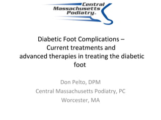 Diabetic Foot Complications –  Current treatments and  advanced therapies in treating the diabetic foot Don Pelto, DPM Central Massachusetts Podiatry, PC Worcester, MA 