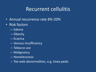 Recurrent cellulitis 
• Annual recurrence rate 8%-20% 
• Risk factors 
– Edema 
– Obesity 
– Eczema 
– Venous insufficiency 
– Tobacco use 
– Malignancy 
– Homelessness 
– Toe web abnormalities, e.g. tinea pedis 
 