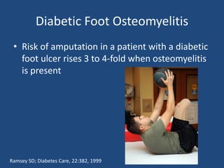 Diabetic Foot Osteomyelitis 
• Risk of amputation in a patient with a diabetic 
foot ulcer rises 3 to 4-fold when osteomyelitis 
is present 
Ramsey SD; Diabetes Care, 22:382, 1999 
 