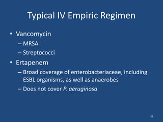 Typical IV Empiric Regimen 
• Vancomycin 
– MRSA 
– Streptococci 
• Ertapenem 
– Broad coverage of enterobacteriaceae, including 
ESBL organisms, as well as anaerobes 
– Does not cover P. aeruginosa 
53 
 