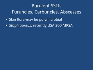 Purulent SSTIs 
Furuncles, Carbuncles, Abscesses 
• Skin flora-may be polymicrobial 
• Staph aureus, recently USA 300 MRSA 
 