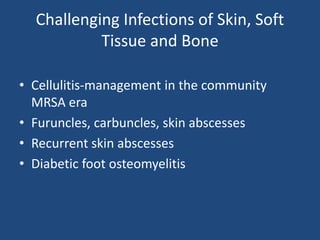 Challenging Infections of Skin, Soft 
Tissue and Bone 
• Cellulitis-management in the community 
MRSA era 
• Furuncles, carbuncles, skin abscesses 
• Recurrent skin abscesses 
• Diabetic foot osteomyelitis 
 