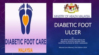 DIABETIC FOOT
ULCER
BY:
DR. MOHD HAZIM BIN ABDULLAH
MEDICAL OFFICER, WOUND TEAM
HOSPITAL DUCHESS OF KENT, SANDAKAN
Wound Care Manual, First Edition 2014
 