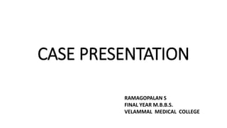 CASE PRESENTATION
RAMAGOPALAN S
FINAL YEAR M.B.B.S.
VELAMMAL MEDICAL COLLEGE
 