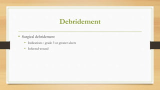 Debridement
• Surgical debridement
• Indications : grade 3 or greater ulcers
• Infected wound
 