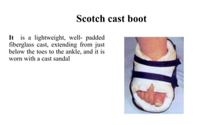 Scotch cast boot
It is a lightweight, well- padded
fiberglass cast, extending from just
below the toes to the ankle, and it is
worn with a cast sandal
 