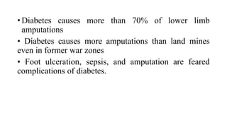 • Diabetes causes more than 70% of lower limb
amputations
• Diabetes causes more amputations than land mines
even in former war zones
• Foot ulceration, sepsis, and amputation are feared
complications of diabetes.
 