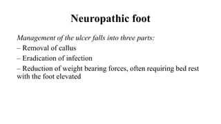 Neuropathic foot
Management of the ulcer falls into three parts:
– Removal of callus
– Eradication of infection
– Reduction of weight bearing forces, often requiring bed rest
with the foot elevated
 